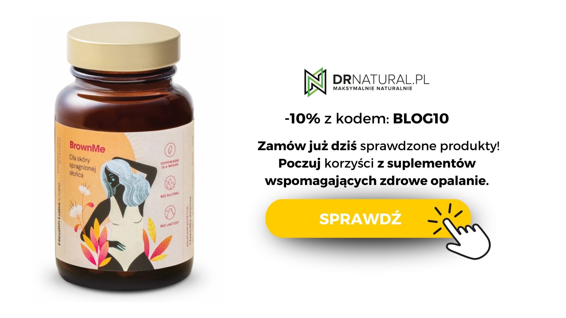 na obrazie widzimy butelkę suplementu diety o nazwie "BrownMe" przeznaczonego dla skóry spragnionej słońca, co sugeruje, że jest to produkt wspomagający zdrowe opalanie. Opakowanie jest brązowe z estetyczną, kolorową grafiką przedstawiającą kobietę i elementy roślinne, co nadaje produktowi atrakcyjny, naturalny wygląd. Po prawej stronie znajduje się promocyjny tekst oraz kod rabatowy "BLOG10", oferujący 10% zniżki, oraz żółty przycisk z napisem „SPRAWDŹ”, zachęcający do zakupów na stronie DRNATURAL.PL.